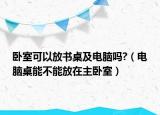 卧室可以放书桌及电脑吗?（电脑桌能不能放在主卧室）