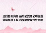 当日最新消息 益阳公交总公司回应乘客被踹下车 后续会按规定处置的