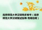 南京师范大学汉硕有多难考（南京师范大学汉硕复试指导 有哪些呢）