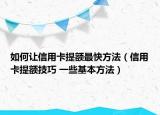 如何让信用卡提额最快方法（信用卡提额技巧 一些基本方法）