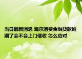 当日最新消息 海尔消费金融贷款逾期了会不会上门催收 怎么应对