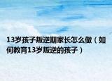 13岁孩子叛逆期家长怎么做（如何教育13岁叛逆的孩子）