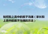 如何和上高中的孩子沟通（家长和上高中的孩子沟通的方法）