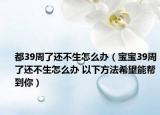 都39周了还不生怎么办（宝宝39周了还不生怎么办 以下方法希望能帮到你）