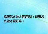 鸡蛋怎么做才更好吃?（鸡蛋怎么做才更好吃）