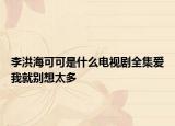 李洪海可可是什么电视剧全集爱我就别想太多