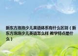 新东方泡泡少儿英语体系有什么区别（新东方泡泡少儿英语怎么样 教学特点是什么）