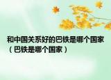 和中国关系好的巴铁是哪个国家（巴铁是哪个国家）
