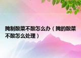 腌制酸菜不酸怎么办（腌的酸菜不酸怎么处理）