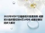 2022年9月07日最新相关报道消息 成都延长临时管控到9月10号吗 成都还要封闭多久解封