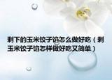 剩下的玉米饺子馅怎么做好吃（剩玉米饺子馅怎样做好吃又简单）