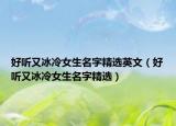 好听又冰冷女生名字精选英文（好听又冰冷女生名字精选）