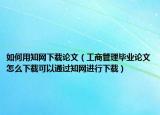 如何用知网下载论文（工商管理毕业论文怎么下载可以通过知网进行下载）