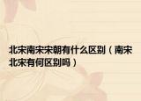 北宋南宋宋朝有什么区别（南宋北宋有何区别吗）