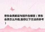 京东会员解读与提升在哪里（京东会员怎么升级,推荐以下方法供参考）