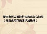 便当盒可以微波炉加热吗怎么加热（便当盒可以微波炉加热吗）