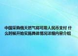 中国采购俄天然气将可用人民币支付 什么时候开始实施具体情况详细内容介绍