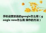 手机设置里面的google怎么用（google now怎么用 操作的方法）