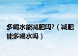多喝水能减肥吗?（减肥能多喝水吗）