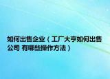 如何出售企业（工厂大亨如何出售公司 有哪些操作方法）