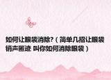 如何让眼袋消除?（简单几招让眼袋销声匿迹 叫你如何消除眼袋）