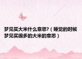 梦见买大米什么意思?（睡觉的时候梦见买很多的大米的意思）
