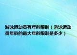 游泳运动员有年龄限制（游泳运动员年龄的最大年龄限制是多少）