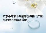 广东小吃萝卜牛腩怎么做的（广东小吃萝卜牛腩怎么做）