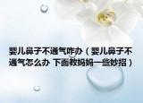 婴儿鼻子不通气咋办（婴儿鼻子不通气怎么办 下面教妈妈一些妙招）