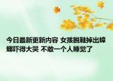 今日最新更新内容 女孩脱鞋掉出蟑螂吓得大哭 不敢一个人睡觉了