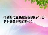 什么朝代后,折扇渐渐流行?（历史上折扇出现的朝代）