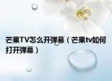芒果TV怎么开弹幕（芒果tv如何打开弹幕）