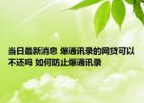 当日最新消息 爆通讯录的网贷可以不还吗 如何防止爆通讯录