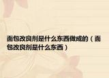 面包改良剂是什么东西做成的（面包改良剂是什么东西）