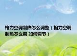 格力空调制热怎么调整（格力空调制热怎么调 如何调节）