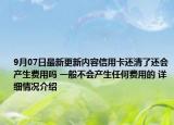 9月07日最新更新内容信用卡还清了还会产生费用吗 一般不会产生任何费用的 详细情况介绍