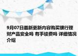 9月07日最新更新内容购买银行理财产品安全吗 有手续费吗 详细情况介绍