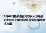 9月07日最新更新内容女人月经推迟的原因 四种情况是常见的 详细情况介绍