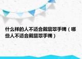 什么样的人不适合戴翡翠手镯（哪些人不适合戴翡翠手镯）