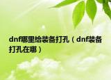 dnf哪里给装备打孔（dnf装备打孔在哪）