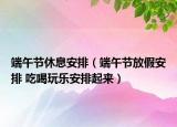 端午节休息安排（端午节放假安排 吃喝玩乐安排起来）