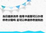 当日最新消息 信用卡逾期可以办理停息分期吗 是可以申请停息挂账的