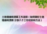土地增值税清算工作流程（如何做好土地增值税清算 分享八个工作经验和方法）