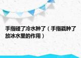 手指碰了冷水肿了（手指戳肿了放冰水里的作用）