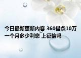 今日最新更新内容 360借条10万一个月多少利息 上征信吗