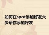 如何在spot添加好友六步帮你添加好友