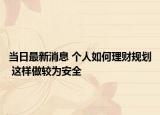 当日最新消息 个人如何理财规划 这样做较为安全