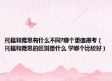 托福和雅思有什么不同?哪个更值得考（托福和雅思的区别是什么 学哪个比较好）