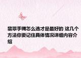 翡翠手镯怎么选才是最好的 这几个方法你要记住具体情况详细内容介绍