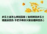 多乐士漆怎么辨别真假（如何辨别多乐士墙面漆真伪 手把手教你火眼金睛辨真伪）